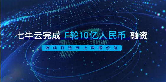 七牛云完成F轮10亿人民币融资,持续打造云上数据价值